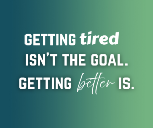 Getting tired isn't the goal. Getting better is.