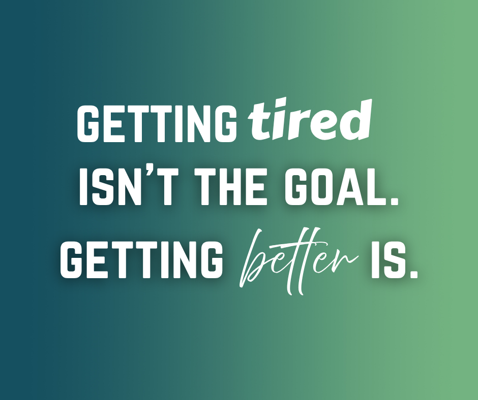 Getting tired isn't the goal. Getting better is.
